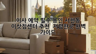 이사 예약 필수! 용인 서천동 이삿짐센터 추천 & 저렴한곳 완벽 가이드 💯