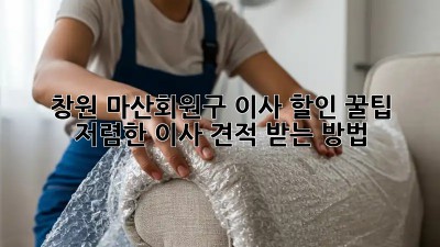 창원 마산회원구 이사 할인 꿀팁! 저렴한 이사 견적 받는 방법! 🤩